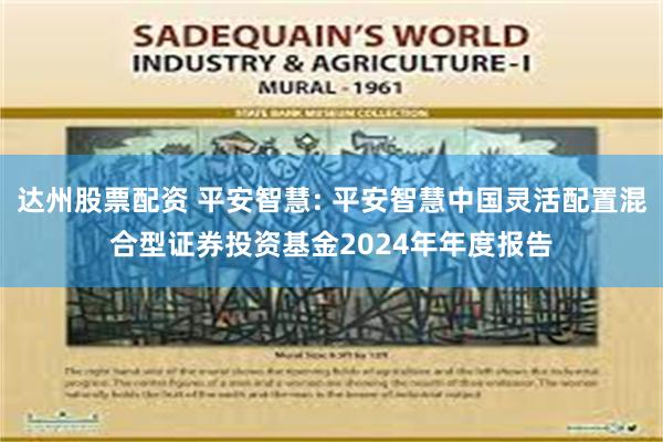 达州股票配资 平安智慧: 平安智慧中国灵活配置混合型证券投资基金2024年年度报告