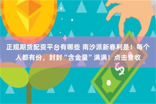 正规期货配资平台有哪些 南沙派新春利是！每个人都有份，封封“含金量”满满！点击查收