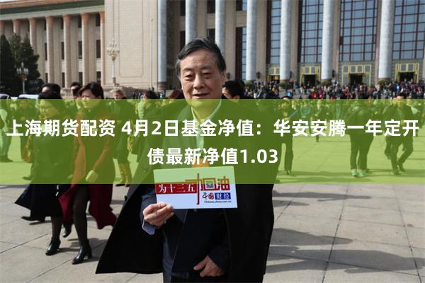 上海期货配资 4月2日基金净值：华安安腾一年定开债最新净值1.03