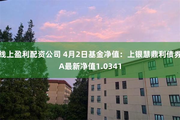 线上盈利配资公司 4月2日基金净值：上银慧鼎利债券A最新净值1.0341