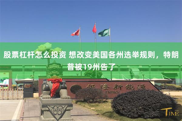 股票杠杆怎么投资 想改变美国各州选举规则，特朗普被19州告了