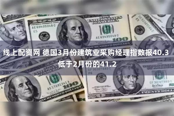 线上配资网 德国3月份建筑业采购经理指数报40.3 低于2月份的41.2