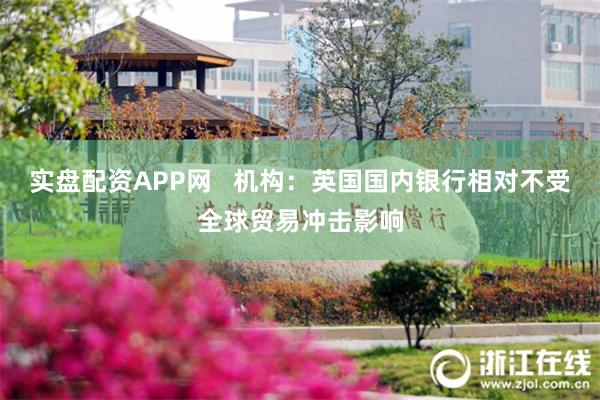 实盘配资APP网   机构：英国国内银行相对不受全球贸易冲击影响