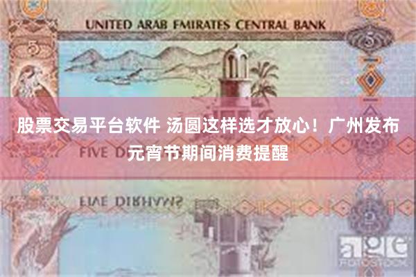 股票交易平台软件 汤圆这样选才放心！广州发布元宵节期间消费提醒