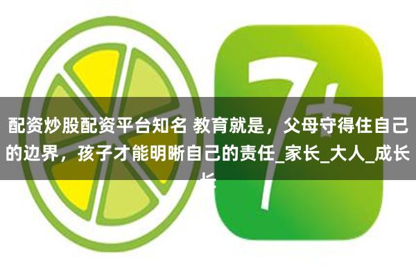 配资炒股配资平台知名 教育就是，父母守得住自己的边界，孩子才能明晰自己的责任_家长_大人_成长