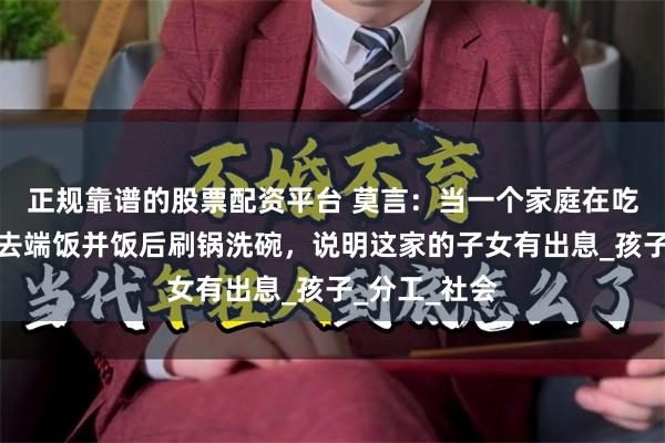 正规靠谱的股票配资平台 莫言：当一个家庭在吃饭时，父母去端饭并饭后刷锅洗碗，说明这家的子女有出息_孩子_分工_社会