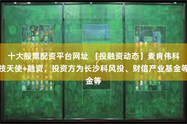 十大股票配资平台网址 【投融资动态】麦肯伟科技天使+融资，投资方为长沙科风投、财信产业基金等