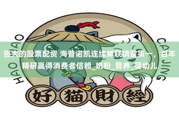 强大的股票配资 海普诺凯连续蝉联销量第一，百年精研赢得消费者信赖_奶粉_营养_婴幼儿