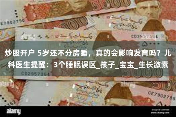 炒股开户 5岁还不分房睡，真的会影响发育吗？儿科医生提醒：3个睡眠误区_孩子_宝宝_生长激素