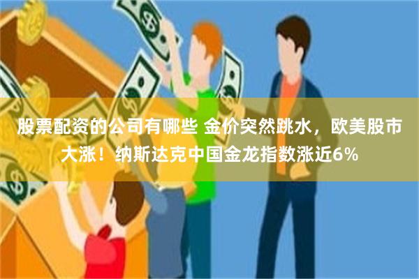 股票配资的公司有哪些 金价突然跳水，欧美股市大涨！纳斯达克中国金龙指数涨近6%