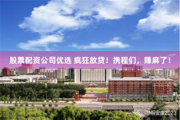 股票配资公司优选 疯狂放贷！携程们，赚麻了！