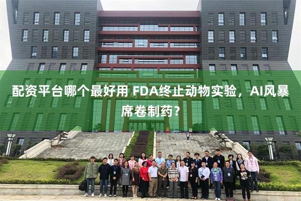 配资平台哪个最好用 FDA终止动物实验，AI风暴席卷制药？