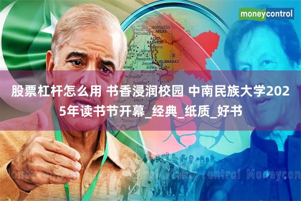 股票杠杆怎么用 书香浸润校园 中南民族大学2025年读书节开幕_经典_纸质_好书