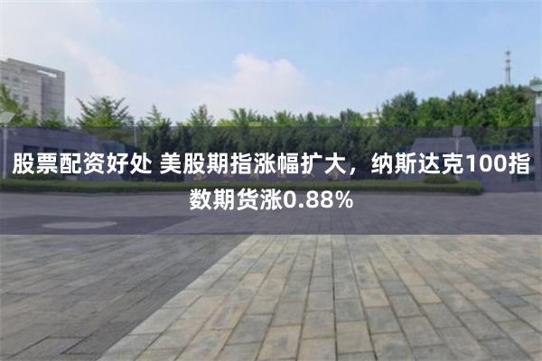 股票配资好处 美股期指涨幅扩大，纳斯达克100指数期货涨0.88%