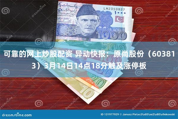 可靠的网上炒股配资 异动快报：原尚股份（603813）3月14日14点18分触及涨停板