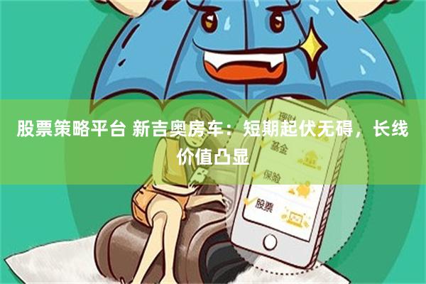 股票策略平台 新吉奥房车：短期起伏无碍，长线价值凸显