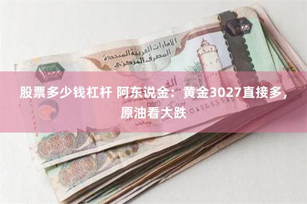 股票多少钱杠杆 阿东说金：黄金3027直接多，原油看大跌