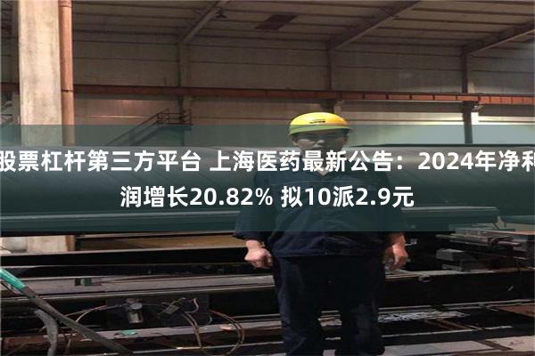 股票杠杆第三方平台 上海医药最新公告：2024年净利润增长20.82% 拟10派2.9元