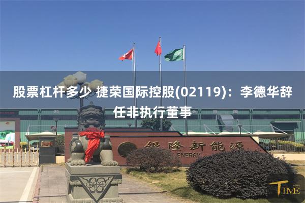 股票杠杆多少 捷荣国际控股(02119)：李德华辞任非执行董事
