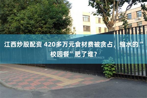 江西炒股配资 420多万元食材费被贪占，缩水的“校园餐”肥了谁？