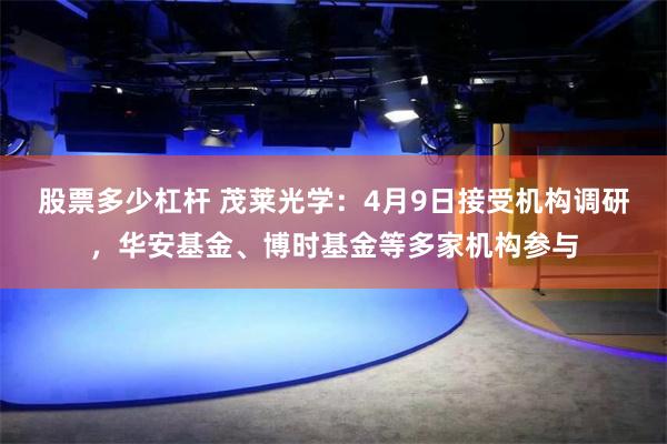 股票多少杠杆 茂莱光学：4月9日接受机构调研，华安基金、博时基金等多家机构参与