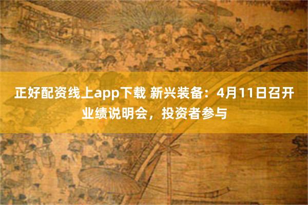 正好配资线上app下载 新兴装备：4月11日召开业绩说明会，投资者参与