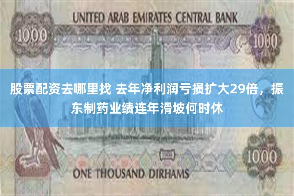 股票配资去哪里找 去年净利润亏损扩大29倍，振东制药业绩连年滑坡何时休
