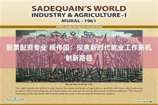 股票配资专业 杨伟国：探索新时代就业工作新机制新路径