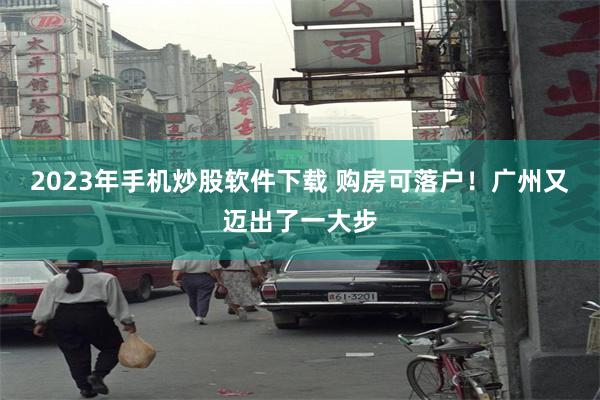 2023年手机炒股软件下载 购房可落户！广州又迈出了一大步