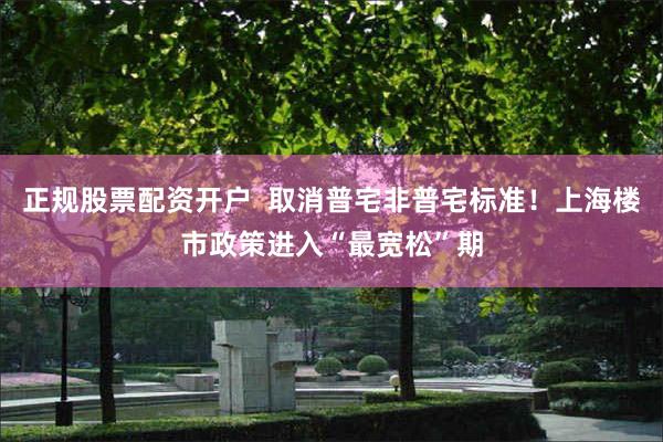 正规股票配资开户  取消普宅非普宅标准！上海楼市政策进入“最宽松”期