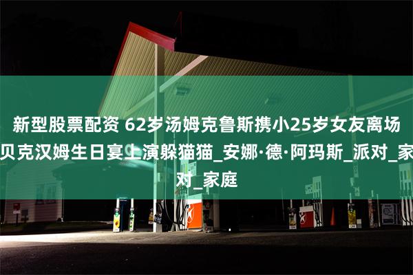 新型股票配资 62岁汤姆克鲁斯携小25岁女友离场，贝克汉姆生日宴上演躲猫猫_安娜·德·阿玛斯_派对_家庭