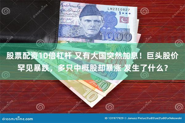 股票配资10倍杠杆 又有大国突然加息！巨头股价罕见暴跌，多只中概股却暴涨 发生了什么？