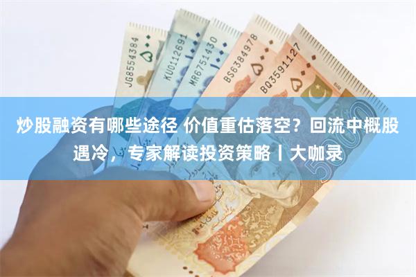 炒股融资有哪些途径 价值重估落空？回流中概股遇冷，专家解读投资策略丨大咖录
