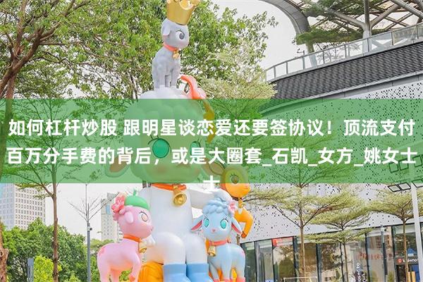 如何杠杆炒股 跟明星谈恋爱还要签协议！顶流支付百万分手费的背后，或是大圈套_石凯_女方_姚女士