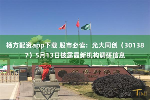 杨方配资app下载 股市必读：光大同创（301387）5月13日披露最新机构调研信息