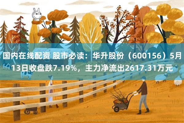 国内在线配资 股市必读：华升股份（600156）5月13日收盘跌7.19%，主力净流出2617.31万元
