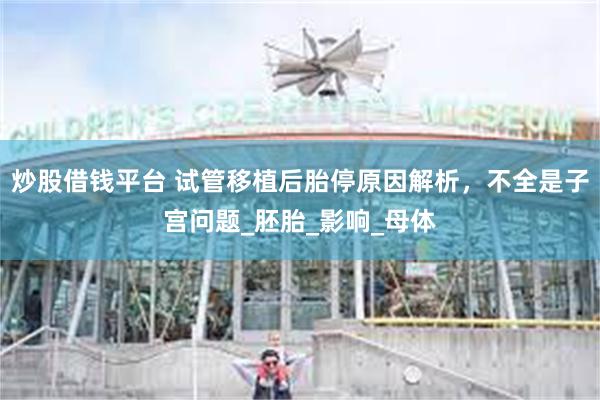 炒股借钱平台 试管移植后胎停原因解析，不全是子宫问题_胚胎_影响_母体