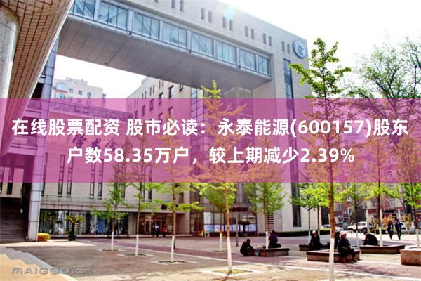 在线股票配资 股市必读：永泰能源(600157)股东户数58.35万户，较上期减少2.39%