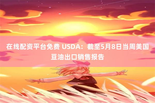 在线配资平台免费 USDA：截至5月8日当周美国豆油出口销售报告