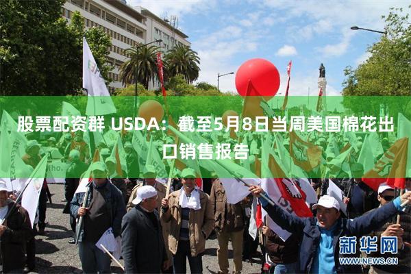股票配资群 USDA：截至5月8日当周美国棉花出口销售报告