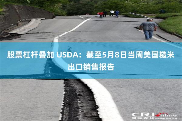 股票杠杆叠加 USDA：截至5月8日当周美国糙米出口销售报告