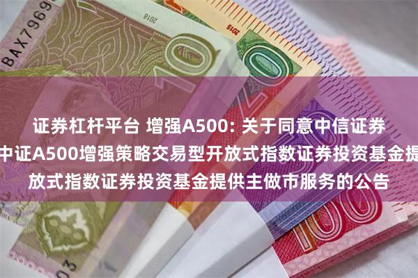 证券杠杆平台 增强A500: 关于同意中信证券股份有限公司为摩根中证A500增强策略交易型开放式指数证券投资基金提供主做市服务的公告