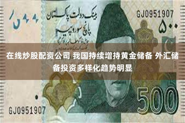 在线炒股配资公司 我国持续增持黄金储备 外汇储备投资多样化趋势明显