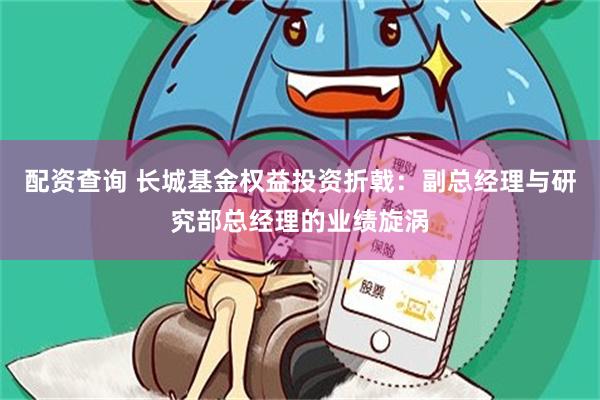 配资查询 长城基金权益投资折戟：副总经理与研究部总经理的业绩旋涡