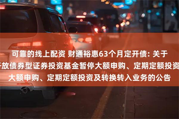 可靠的线上配资 财通裕惠63个月定开债: 关于财通裕惠63个月定期开放债券型证券投资基金暂停大额申购、定期定额投资及转换转入业务的公告