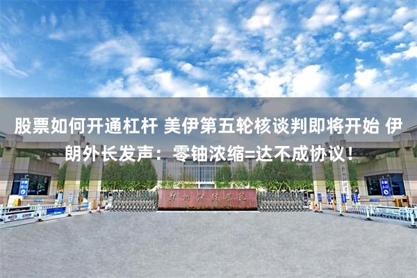 股票如何开通杠杆 美伊第五轮核谈判即将开始 伊朗外长发声：零铀浓缩=达不成协议！