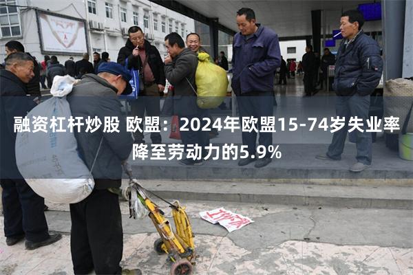 融资杠杆炒股 欧盟：2024年欧盟15-74岁失业率降至劳动力的5.9%