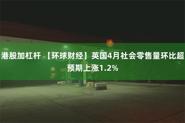 港股加杠杆 【环球财经】英国4月社会零售量环比超预期上涨1.2%