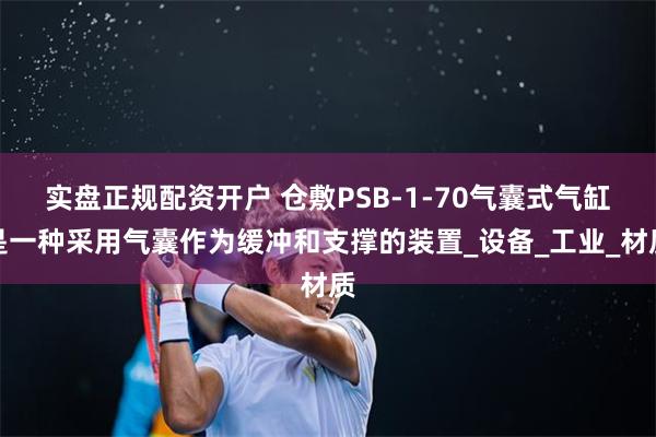 实盘正规配资开户 仓敷PSB-1-70气囊式气缸是一种采用气囊作为缓冲和支撑的装置_设备_工业_材质