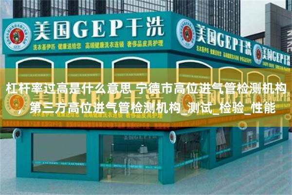 杠杆率过高是什么意思 宁德市高位进气管检测机构，第三方高位进气管检测机构_测试_检验_性能